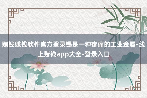 赌钱赚钱软件官方登录锡是一种疼痛的工业金属-线上赌钱app大全-登录入口