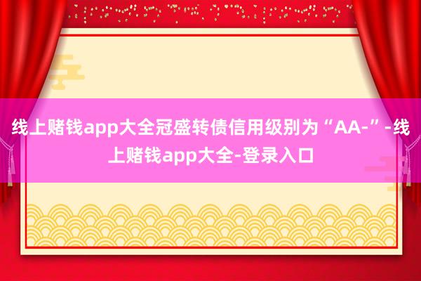 线上赌钱app大全冠盛转债信用级别为“AA-”-线上赌钱app大全-登录入口