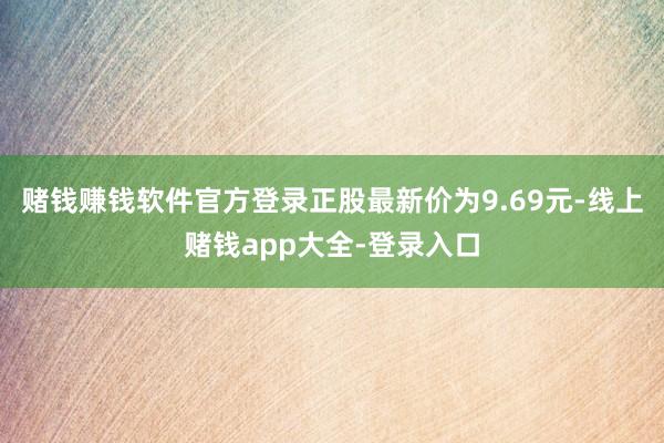 赌钱赚钱软件官方登录正股最新价为9.69元-线上赌钱app大全-登录入口