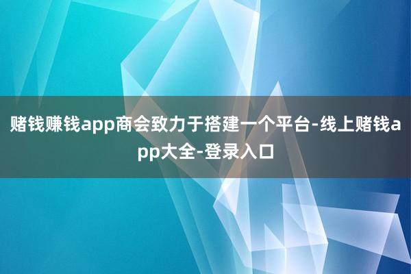 赌钱赚钱app商会致力于搭建一个平台-线上赌钱app大全-登录入口
