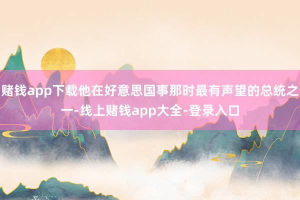 赌钱app下载他在好意思国事那时最有声望的总统之一-线上赌钱app大全-登录入口