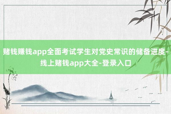 赌钱赚钱app全面考试学生对党史常识的储备进度-线上赌钱app大全-登录入口