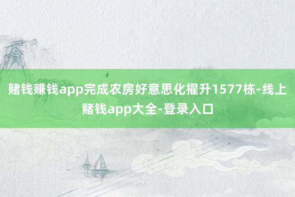 赌钱赚钱app完成农房好意思化擢升1577栋-线上赌钱app大全-登录入口