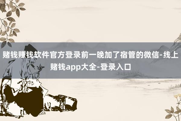 赌钱赚钱软件官方登录前一晚加了宿管的微信-线上赌钱app大全-登录入口