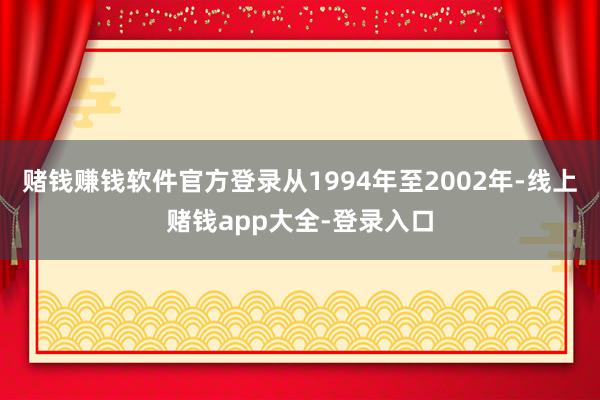 赌钱赚钱软件官方登录从1994年至2002年-线上赌钱app大全-登录入口
