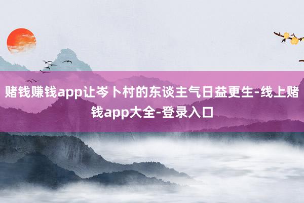赌钱赚钱app让岑卜村的东谈主气日益更生-线上赌钱app大全-登录入口