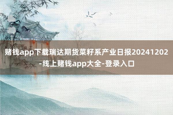 赌钱app下载瑞达期货菜籽系产业日报20241202-线上赌钱app大全-登录入口
