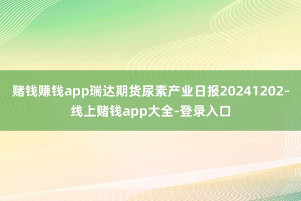 赌钱赚钱app瑞达期货尿素产业日报20241202-线上赌钱app大全-登录入口