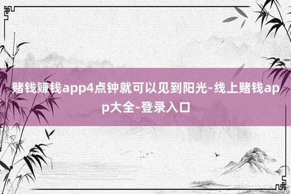 赌钱赚钱app4点钟就可以见到阳光-线上赌钱app大全-登录入口