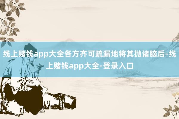 线上赌钱app大全各方齐可疏漏地将其抛诸脑后-线上赌钱app大全-登录入口