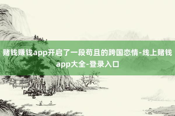 赌钱赚钱app开启了一段苟且的跨国恋情-线上赌钱app大全-登录入口