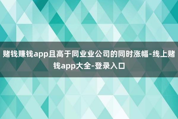 赌钱赚钱app且高于同业业公司的同时涨幅-线上赌钱app大全-登录入口