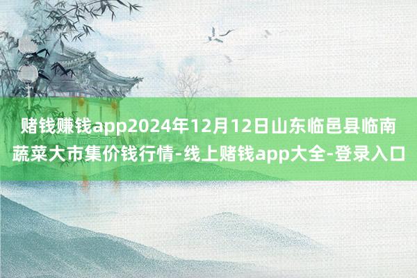 赌钱赚钱app2024年12月12日山东临邑县临南蔬菜大市集价钱行情-线上赌钱app大全-登录入口