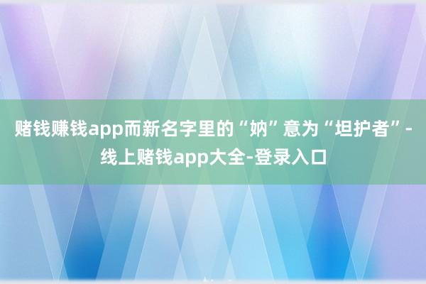 赌钱赚钱app而新名字里的“妠”意为“坦护者”-线上赌钱app大全-登录入口