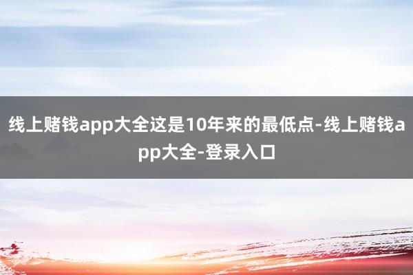 线上赌钱app大全这是10年来的最低点-线上赌钱app大全-登录入口