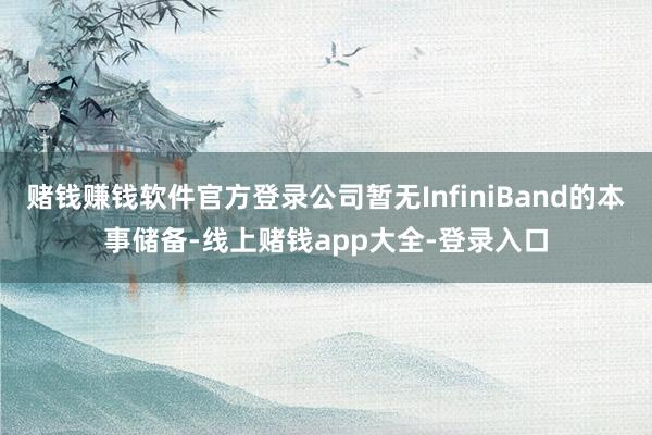 赌钱赚钱软件官方登录公司暂无InfiniBand的本事储备-线上赌钱app大全-登录入口