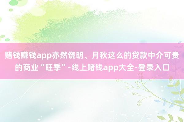 赌钱赚钱app亦然饶明、月秋这么的贷款中介可贵的商业“旺季”-线上赌钱app大全-登录入口