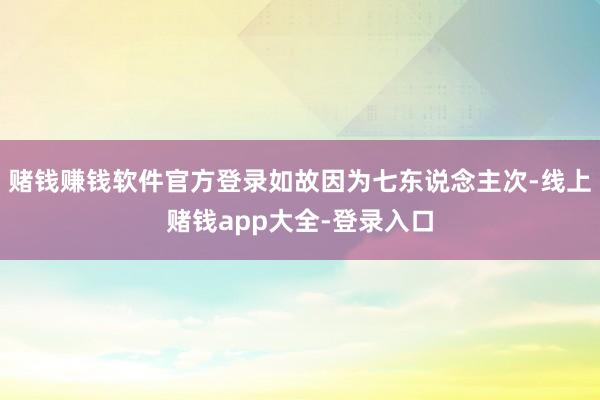 赌钱赚钱软件官方登录如故因为七东说念主次-线上赌钱app大全-登录入口