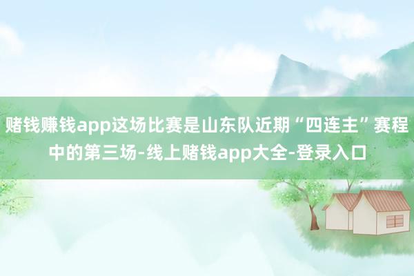 赌钱赚钱app这场比赛是山东队近期“四连主”赛程中的第三场-线上赌钱app大全-登录入口