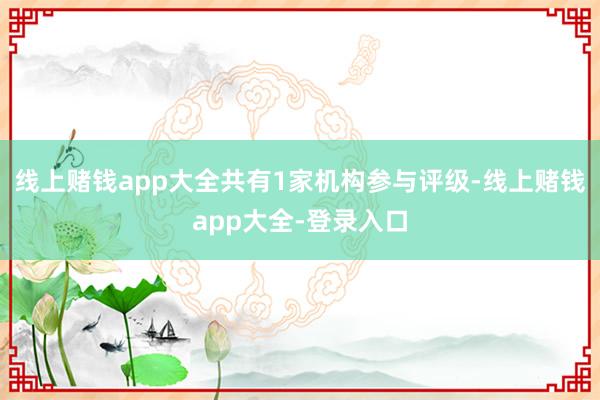线上赌钱app大全共有1家机构参与评级-线上赌钱app大全-登录入口