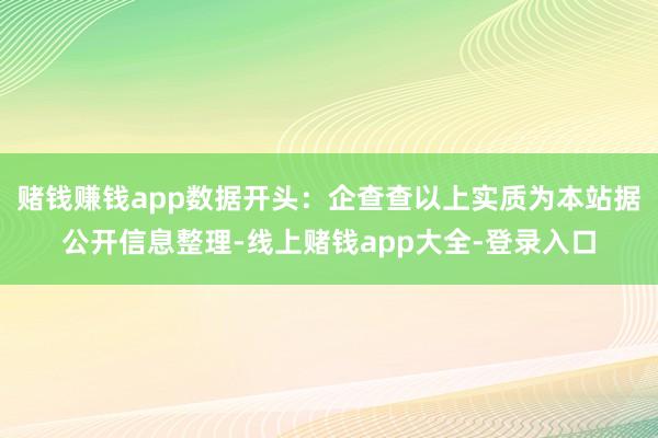 赌钱赚钱app数据开头：企查查以上实质为本站据公开信息整理-线上赌钱app大全-登录入口