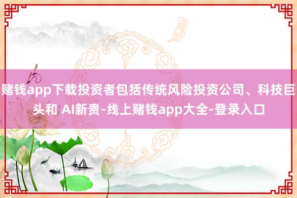赌钱app下载投资者包括传统风险投资公司、科技巨头和 AI新贵-线上赌钱app大全-登录入口