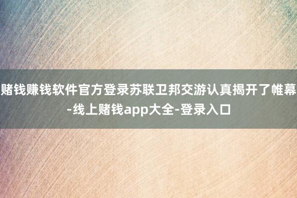 赌钱赚钱软件官方登录苏联卫邦交游认真揭开了帷幕-线上赌钱app大全-登录入口