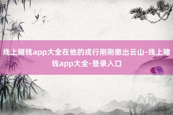 线上赌钱app大全在他的戎行刚刚撤出云山-线上赌钱app大全-登录入口