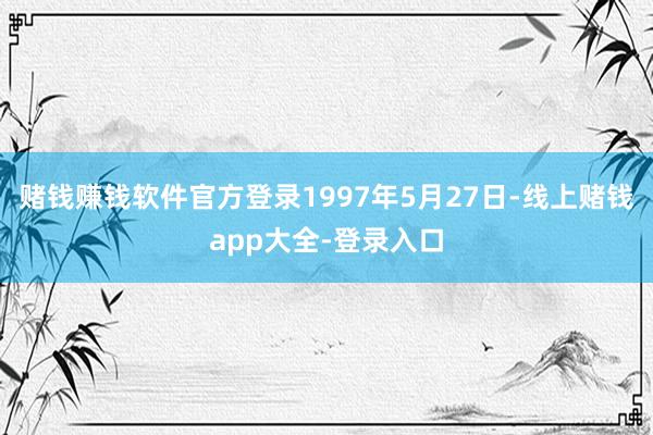 赌钱赚钱软件官方登录1997年5月27日-线上赌钱app大全-登录入口