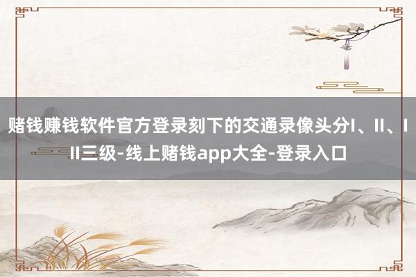 赌钱赚钱软件官方登录刻下的交通录像头分I、II、III三级-线上赌钱app大全-登录入口