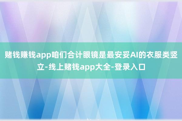 赌钱赚钱app咱们合计眼镜是最安妥AI的衣服类竖立-线上赌钱app大全-登录入口