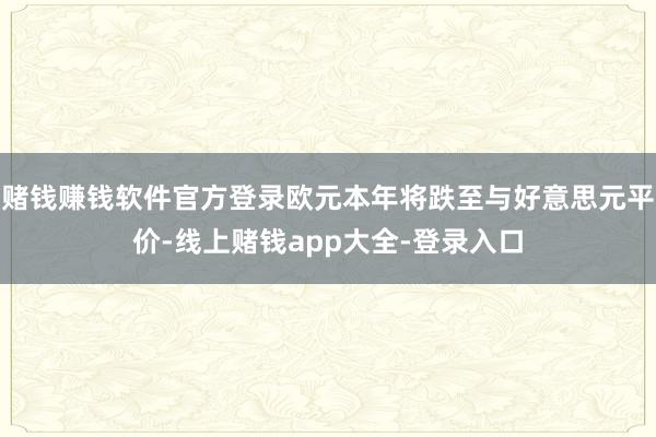 赌钱赚钱软件官方登录欧元本年将跌至与好意思元平价-线上赌钱app大全-登录入口