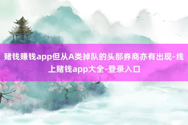 赌钱赚钱app但从A类掉队的头部券商亦有出现-线上赌钱app大全-登录入口