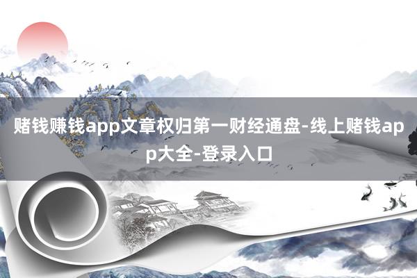 赌钱赚钱app文章权归第一财经通盘-线上赌钱app大全-登录入口