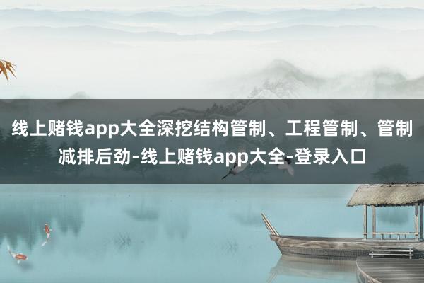 线上赌钱app大全深挖结构管制、工程管制、管制减排后劲-线上赌钱app大全-登录入口