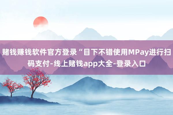 赌钱赚钱软件官方登录“目下不错使用MPay进行扫码支付-线上赌钱app大全-登录入口
