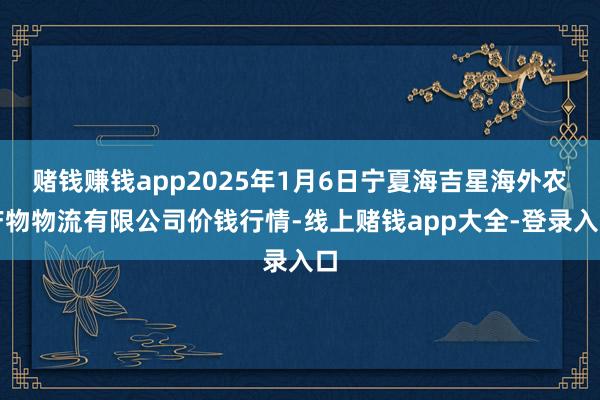 赌钱赚钱app2025年1月6日宁夏海吉星海外农产物物流有限公司价钱行情-线上赌钱app大全-登录入口