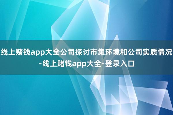 线上赌钱app大全公司探讨市集环境和公司实质情况-线上赌钱app大全-登录入口