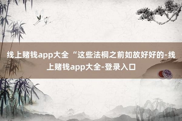 线上赌钱app大全 “这些法桐之前如故好好的-线上赌钱app大全-登录入口
