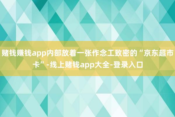 赌钱赚钱app内部放着一张作念工致密的“京东超市卡”-线上赌钱app大全-登录入口