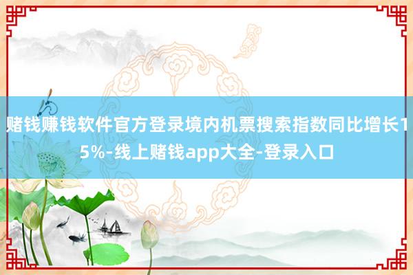 赌钱赚钱软件官方登录境内机票搜索指数同比增长15%-线上赌钱app大全-登录入口