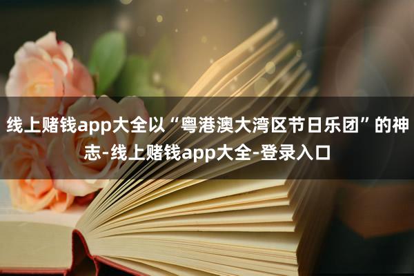 线上赌钱app大全以“粤港澳大湾区节日乐团”的神志-线上赌钱app大全-登录入口