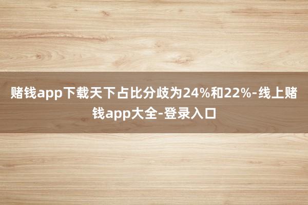 赌钱app下载天下占比分歧为24%和22%-线上赌钱app大全-登录入口