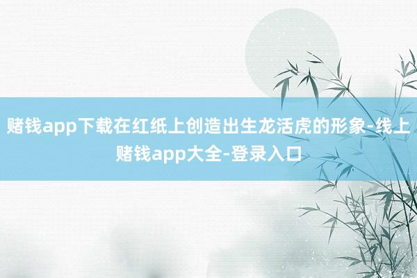 赌钱app下载在红纸上创造出生龙活虎的形象-线上赌钱app大全-登录入口