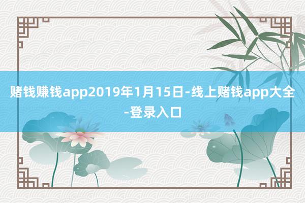 赌钱赚钱app2019年1月15日-线上赌钱app大全-登录入口