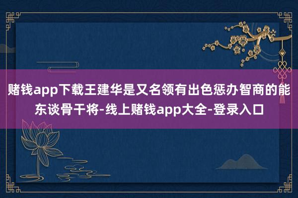 赌钱app下载王建华是又名领有出色惩办智商的能东谈骨干将-线上赌钱app大全-登录入口