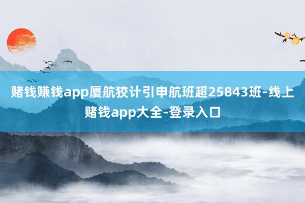 赌钱赚钱app厦航狡计引申航班超25843班-线上赌钱app大全-登录入口