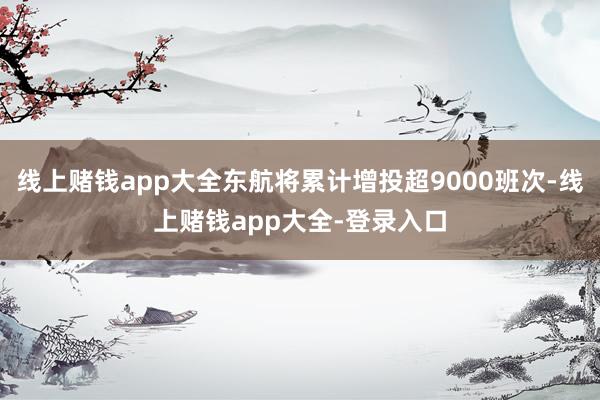 线上赌钱app大全东航将累计增投超9000班次-线上赌钱app大全-登录入口