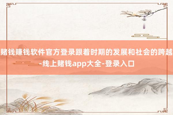 赌钱赚钱软件官方登录跟着时期的发展和社会的跨越-线上赌钱app大全-登录入口