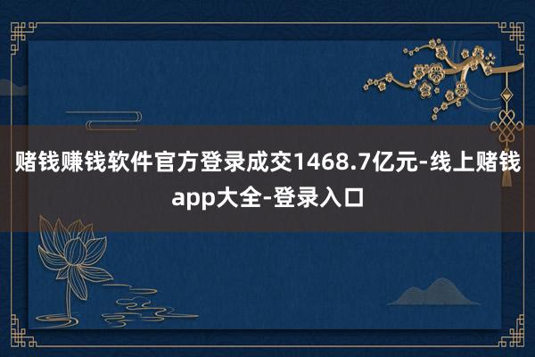 赌钱赚钱软件官方登录成交1468.7亿元-线上赌钱app大全-登录入口